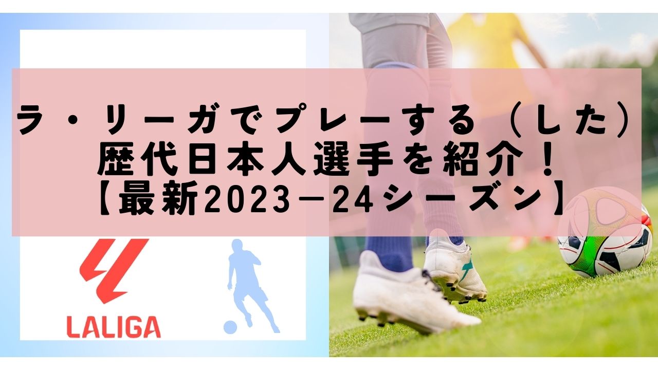 ラ・リーガでプレーする（した）歴代日本人選手を紹介！【最新2023−24シーズン】