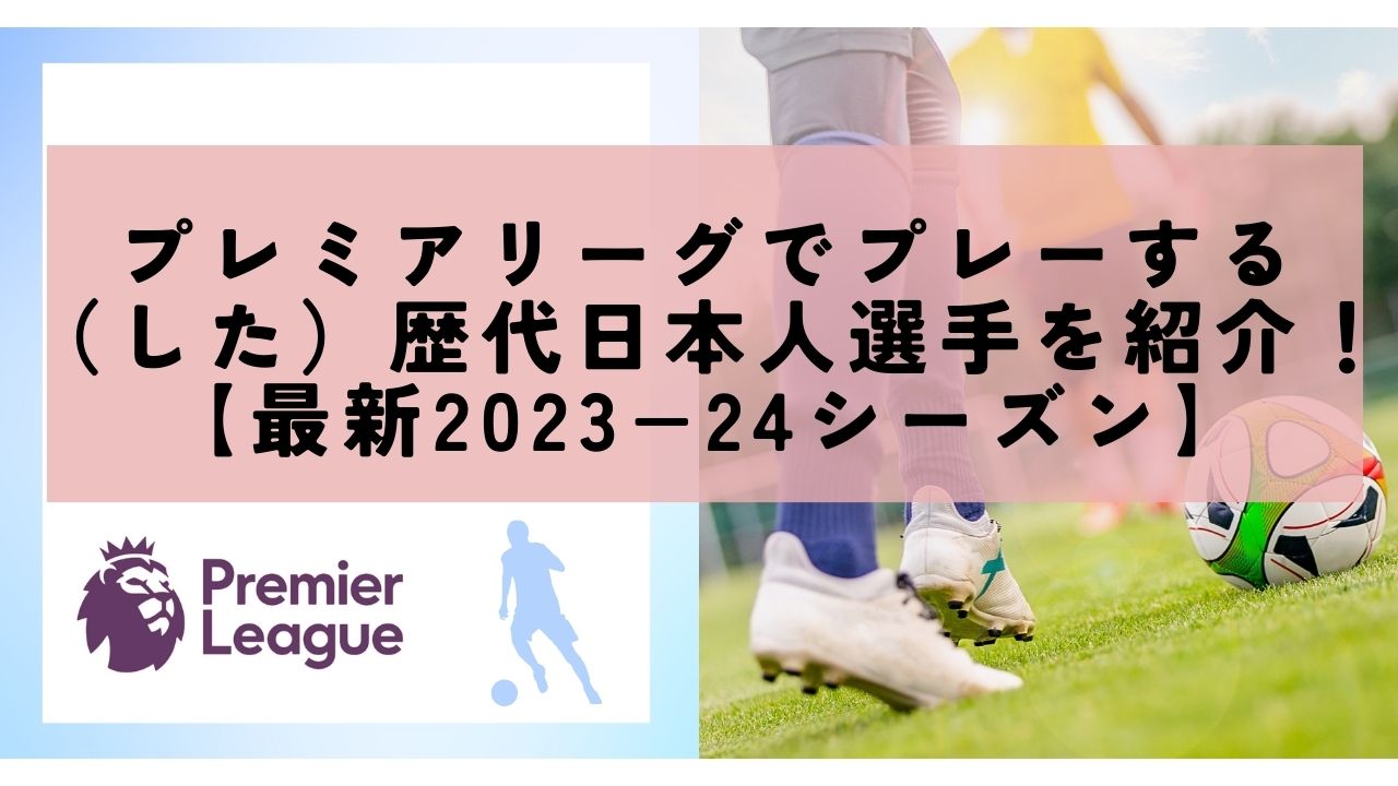プレミアリーグでプレーする（した）歴代日本人選手を紹介！【最新2023−24シーズン】